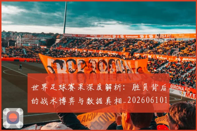 世界足球赛果深度解析：胜负背后的战术博弈与数据真相_20260610190224