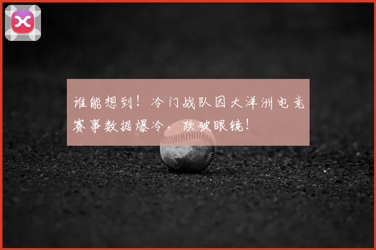 谁能想到！冷门战队因大洋洲电竞赛事数据爆冷，跌破眼镜！
