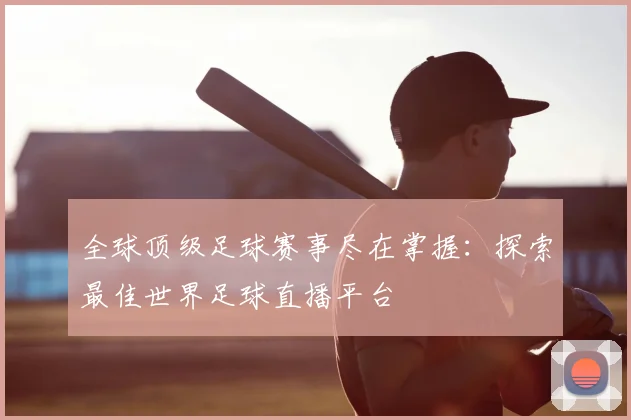 全球顶级足球赛事尽在掌握：探索最佳世界足球直播平台
