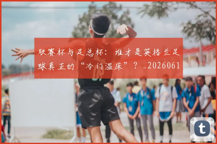 联赛杯与足总杯：谁才是英格兰足球真正的“冷门温床”？_20260614134033