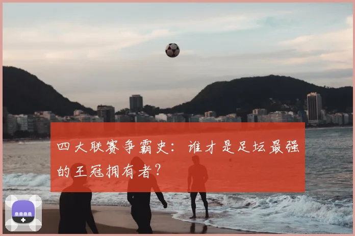 四大联赛争霸史：谁才是足坛最强的王冠拥有者？