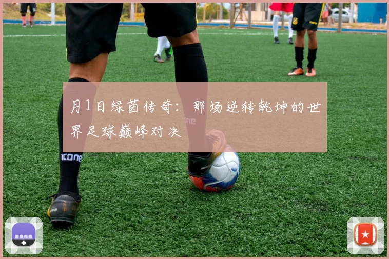 月1日绿茵传奇:那场逆转乾坤的世界足球巅峰对决