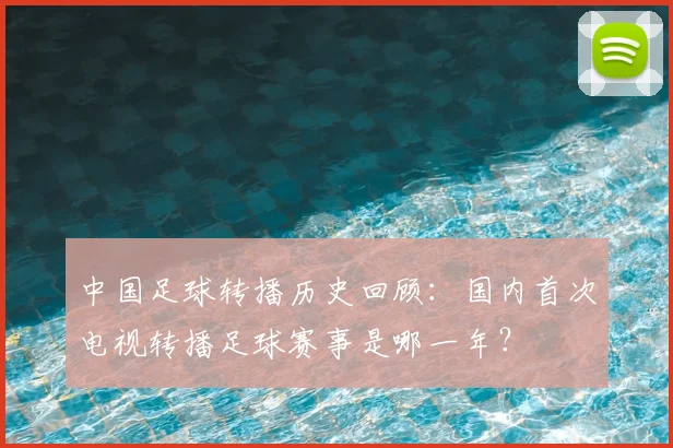 中国足球转播历史回顾：国内首次电视转播足球赛事是哪一年？