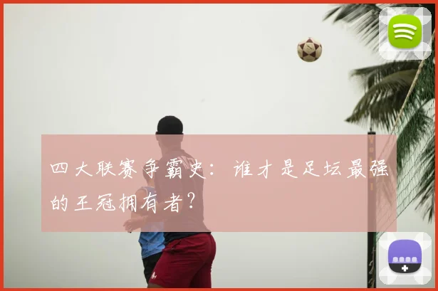 四大联赛争霸史:谁才是足坛最强的王冠拥有者?