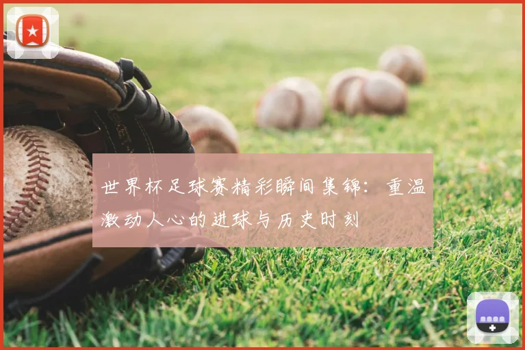 世界杯足球赛精彩瞬间集锦：重温激动人心的进球与历史时刻