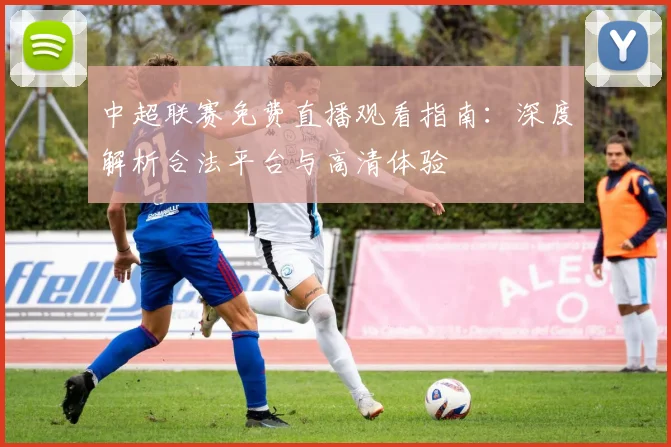 中超联赛免费直播观看指南：深度解析合法平台与高清体验