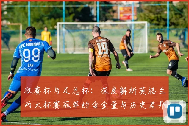 联赛杯与足总杯：深度解析英格兰两大杯赛冠军的含金量与历史差异
