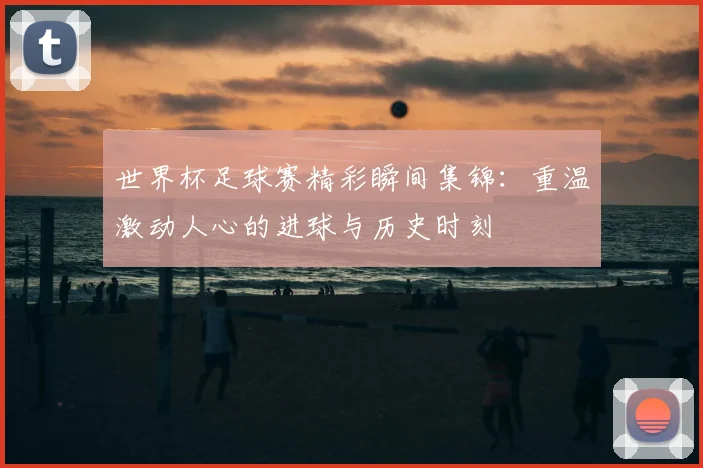 世界杯足球赛精彩瞬间集锦：重温激动人心的进球与历史时刻