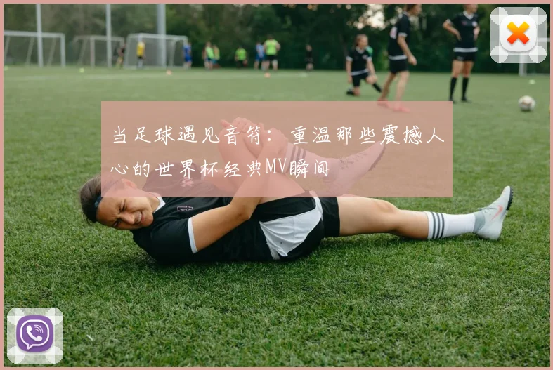 当足球遇见音符:重温那些震撼人心的世界杯经典MV瞬间