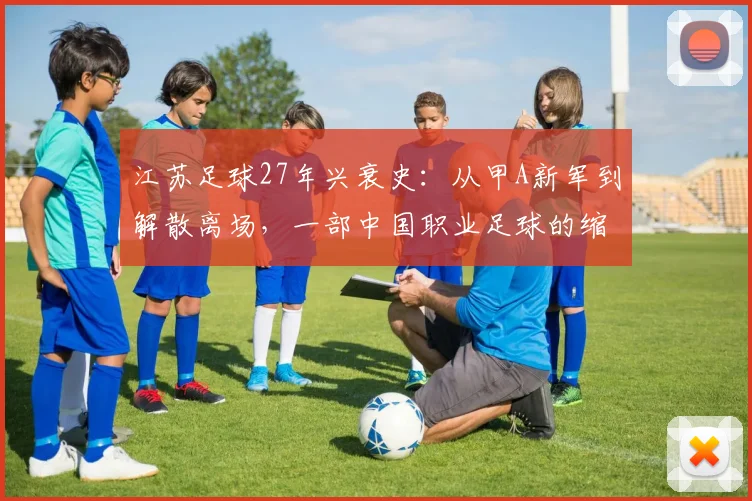 江苏足球27年兴衰史：从甲A新军到解散离场，一部中国职业足球的缩影