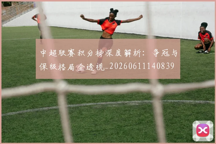 中超联赛积分榜深度解析：争冠与保级格局全透视_20260611140839