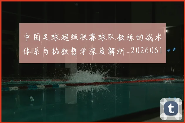 中国足球超级联赛球队教练的战术体系与执教哲学深度解析_20260610190321