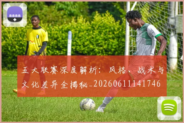 五大联赛深度解析：风格、战术与文化差异全揭秘_20260611141746