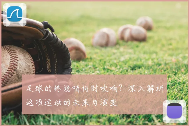 足球的终场哨何时吹响？深入解析这项运动的未来与演变