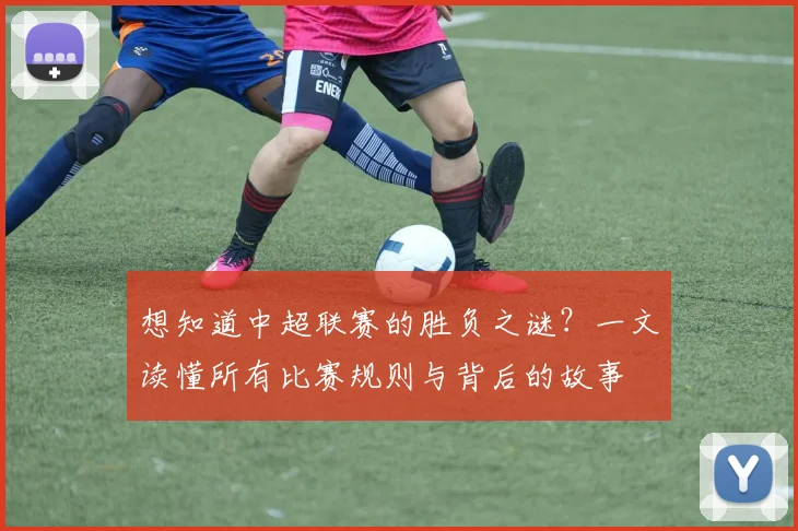 想知道中超联赛的胜负之谜?一文读懂所有比赛规则与背后的故事