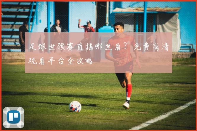 足球世预赛直播哪里看？免费高清观看平台全攻略